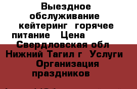 Выездное обслуживание, кейтеринг, горячее питание › Цена ­ 1 000 - Свердловская обл., Нижний Тагил г. Услуги » Организация праздников   